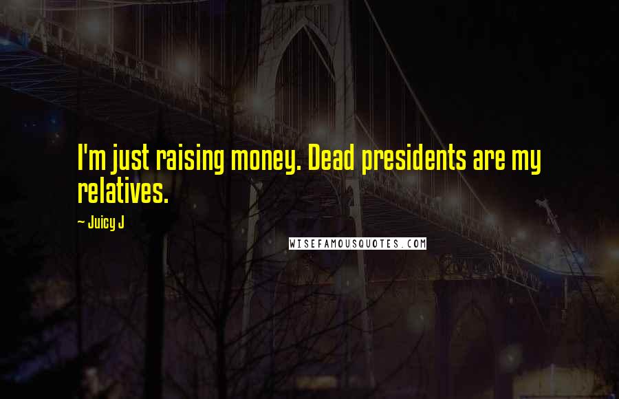 Juicy J Quotes: I'm just raising money. Dead presidents are my relatives.