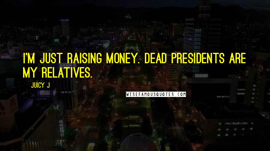 Juicy J Quotes: I'm just raising money. Dead presidents are my relatives.