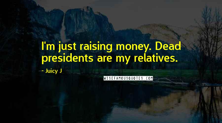 Juicy J Quotes: I'm just raising money. Dead presidents are my relatives.
