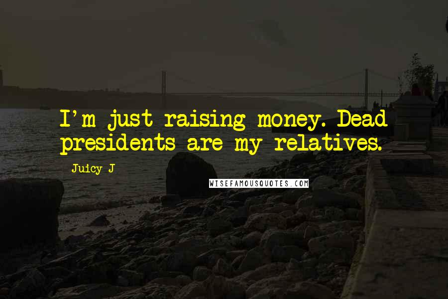Juicy J Quotes: I'm just raising money. Dead presidents are my relatives.