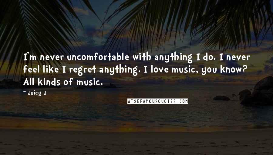 Juicy J Quotes: I'm never uncomfortable with anything I do. I never feel like I regret anything. I love music, you know? All kinds of music.
