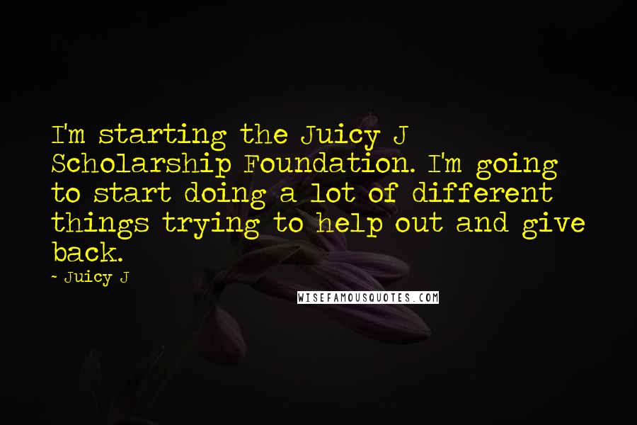 Juicy J Quotes: I'm starting the Juicy J Scholarship Foundation. I'm going to start doing a lot of different things trying to help out and give back.