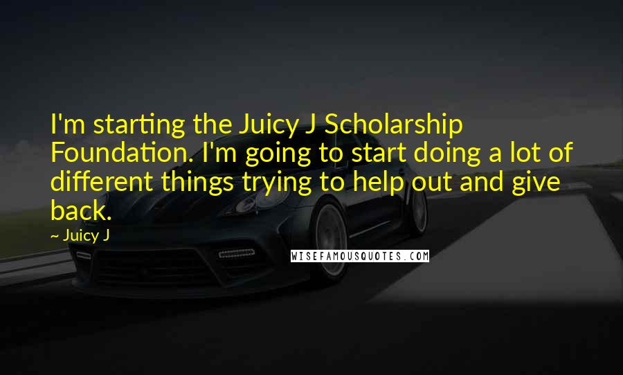 Juicy J Quotes: I'm starting the Juicy J Scholarship Foundation. I'm going to start doing a lot of different things trying to help out and give back.