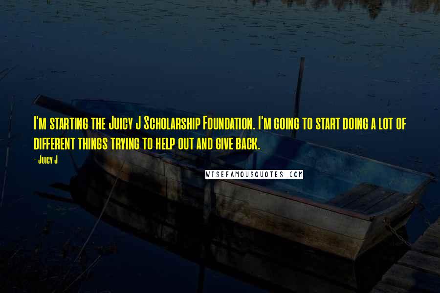 Juicy J Quotes: I'm starting the Juicy J Scholarship Foundation. I'm going to start doing a lot of different things trying to help out and give back.