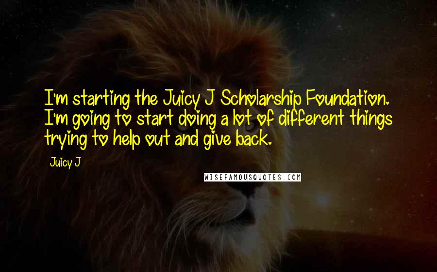 Juicy J Quotes: I'm starting the Juicy J Scholarship Foundation. I'm going to start doing a lot of different things trying to help out and give back.