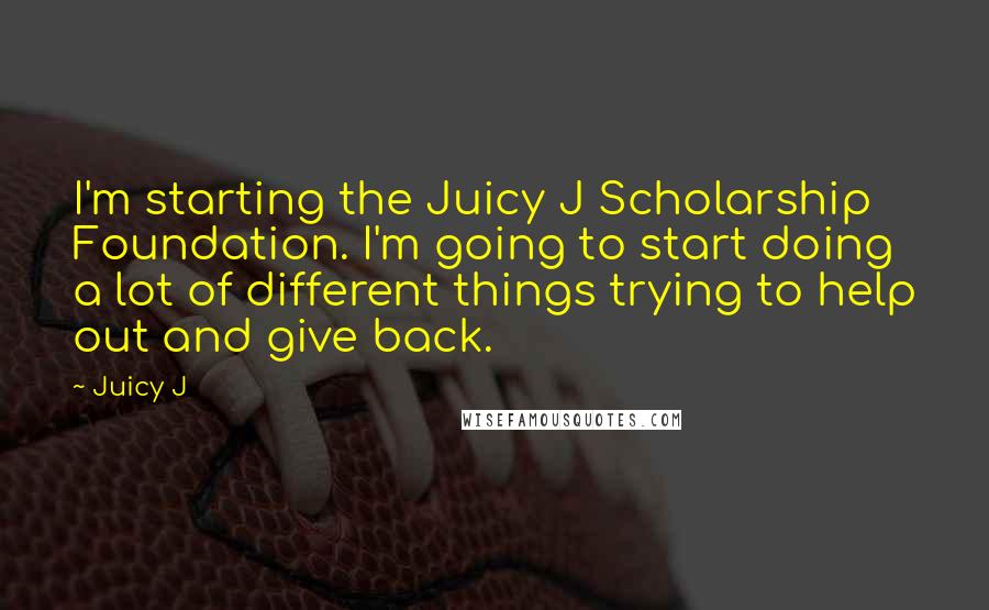 Juicy J Quotes: I'm starting the Juicy J Scholarship Foundation. I'm going to start doing a lot of different things trying to help out and give back.