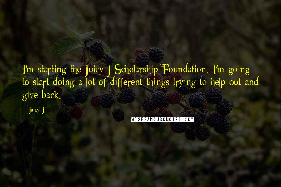 Juicy J Quotes: I'm starting the Juicy J Scholarship Foundation. I'm going to start doing a lot of different things trying to help out and give back.