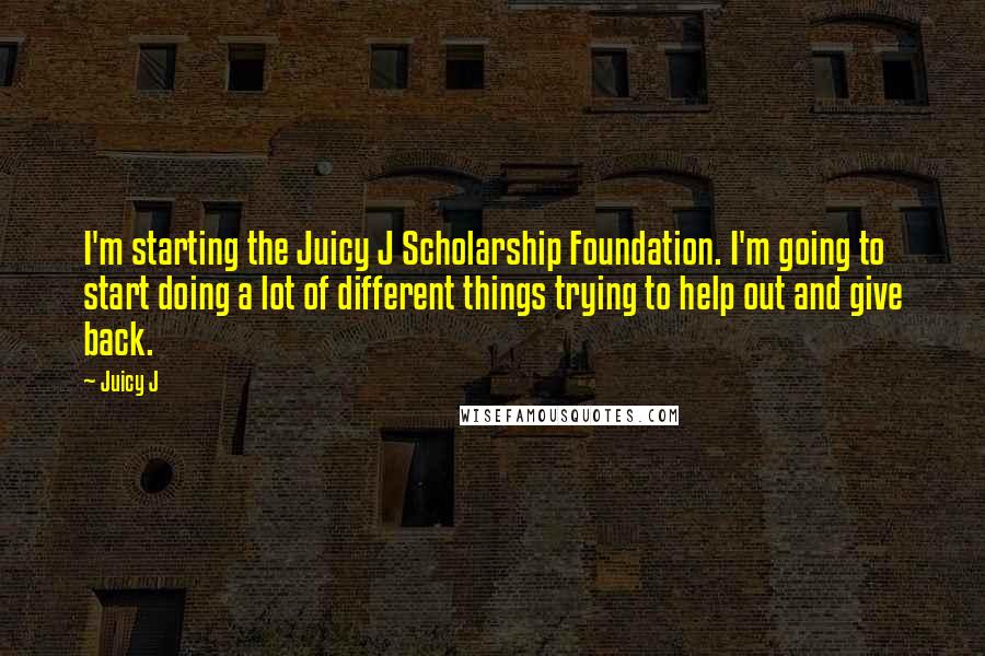 Juicy J Quotes: I'm starting the Juicy J Scholarship Foundation. I'm going to start doing a lot of different things trying to help out and give back.