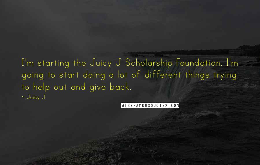 Juicy J Quotes: I'm starting the Juicy J Scholarship Foundation. I'm going to start doing a lot of different things trying to help out and give back.