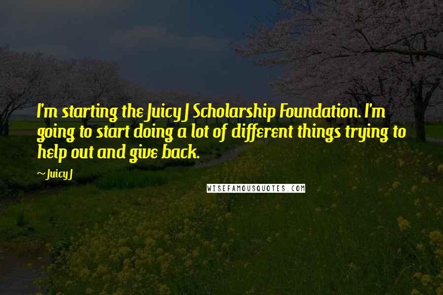 Juicy J Quotes: I'm starting the Juicy J Scholarship Foundation. I'm going to start doing a lot of different things trying to help out and give back.