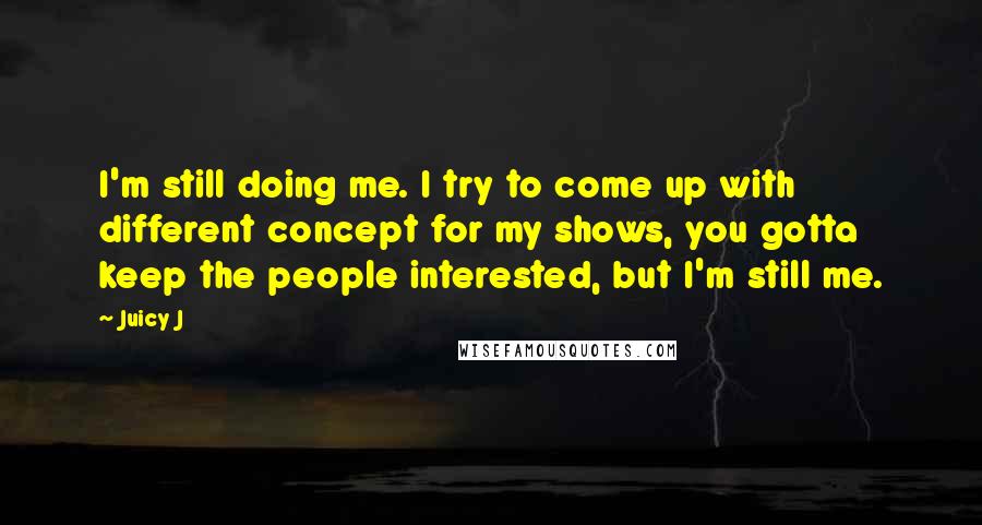 Juicy J Quotes: I'm still doing me. I try to come up with different concept for my shows, you gotta keep the people interested, but I'm still me.