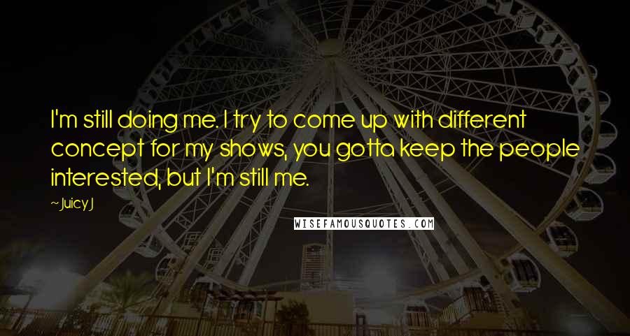 Juicy J Quotes: I'm still doing me. I try to come up with different concept for my shows, you gotta keep the people interested, but I'm still me.