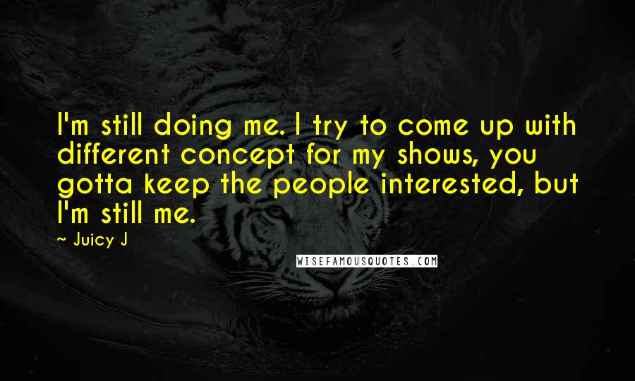 Juicy J Quotes: I'm still doing me. I try to come up with different concept for my shows, you gotta keep the people interested, but I'm still me.