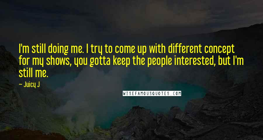 Juicy J Quotes: I'm still doing me. I try to come up with different concept for my shows, you gotta keep the people interested, but I'm still me.