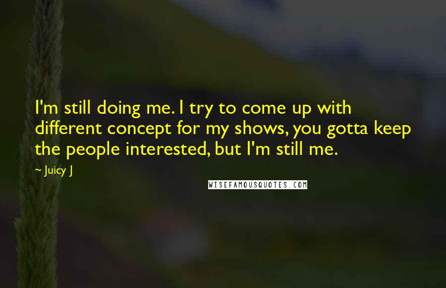 Juicy J Quotes: I'm still doing me. I try to come up with different concept for my shows, you gotta keep the people interested, but I'm still me.