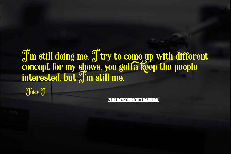 Juicy J Quotes: I'm still doing me. I try to come up with different concept for my shows, you gotta keep the people interested, but I'm still me.