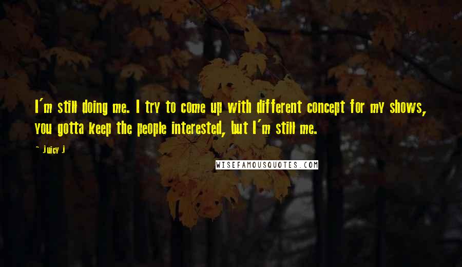 Juicy J Quotes: I'm still doing me. I try to come up with different concept for my shows, you gotta keep the people interested, but I'm still me.