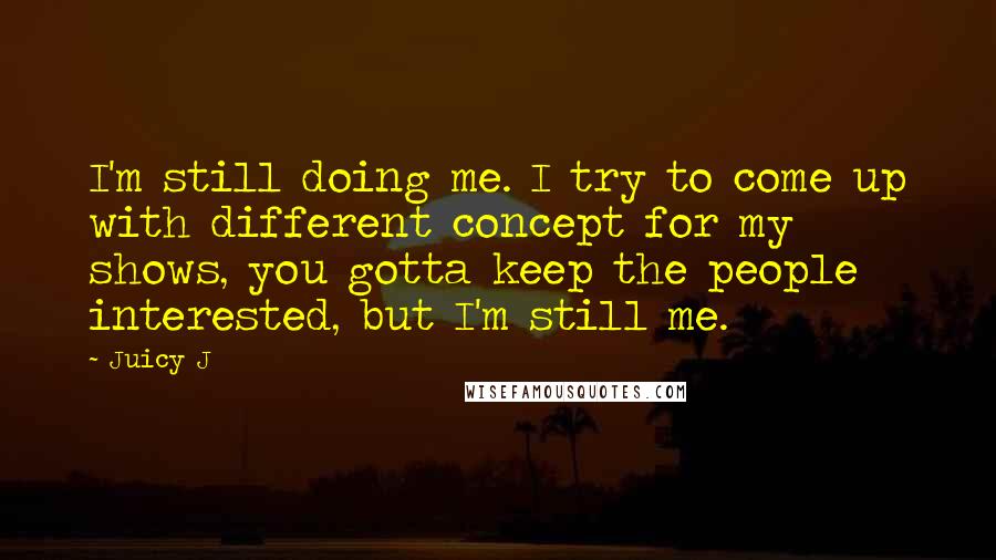 Juicy J Quotes: I'm still doing me. I try to come up with different concept for my shows, you gotta keep the people interested, but I'm still me.