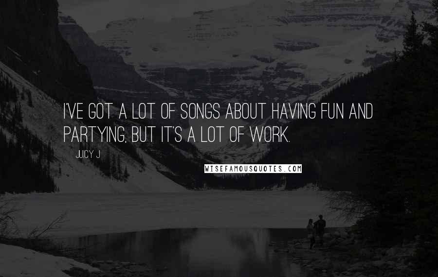 Juicy J Quotes: I've got a lot of songs about having fun and partying, but it's a lot of work.
