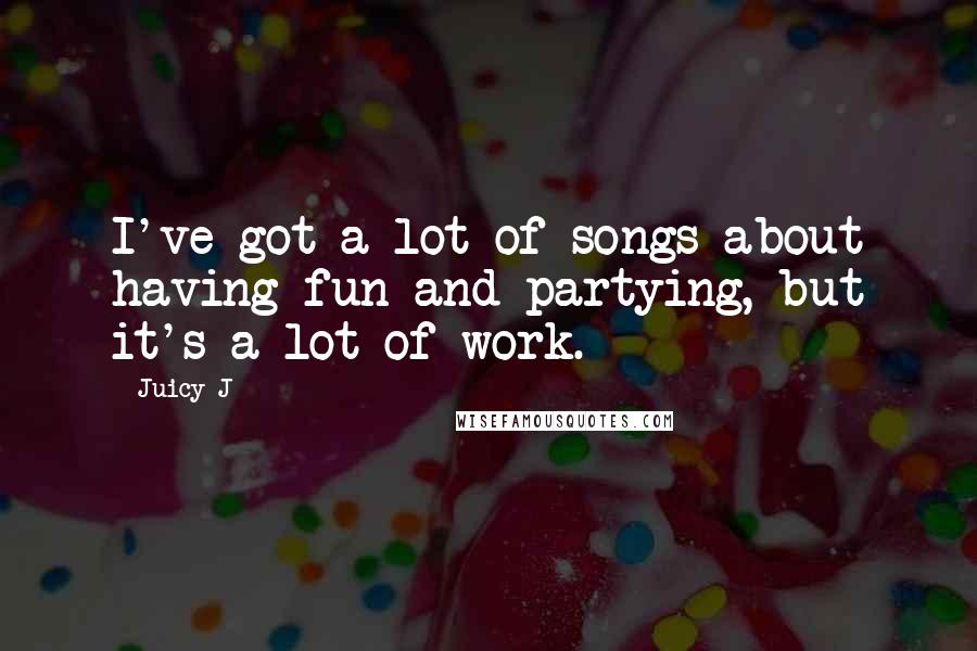 Juicy J Quotes: I've got a lot of songs about having fun and partying, but it's a lot of work.