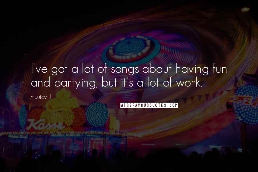 Juicy J Quotes: I've got a lot of songs about having fun and partying, but it's a lot of work.