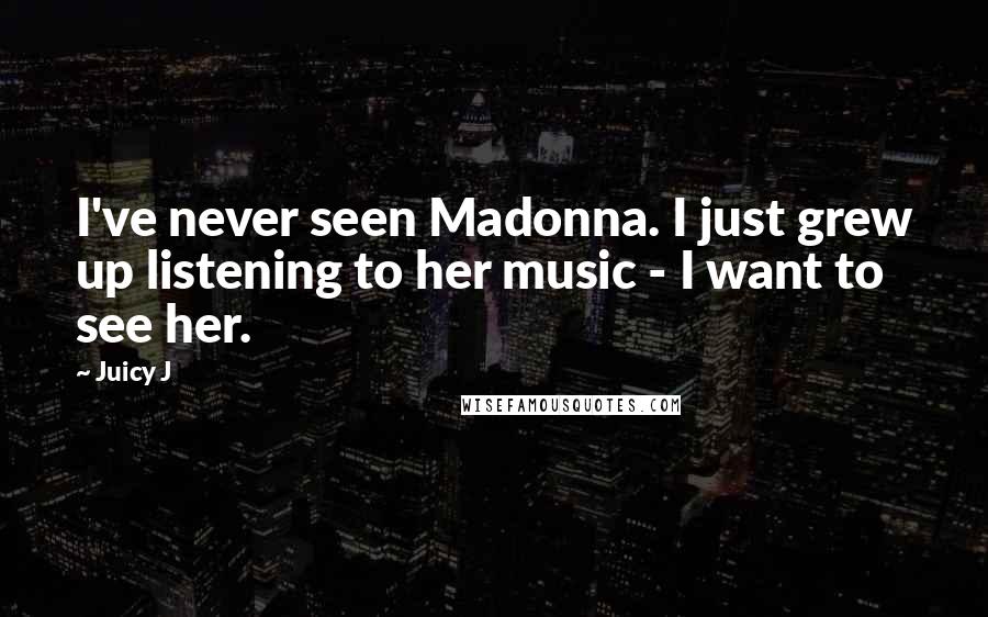 Juicy J Quotes: I've never seen Madonna. I just grew up listening to her music - I want to see her.