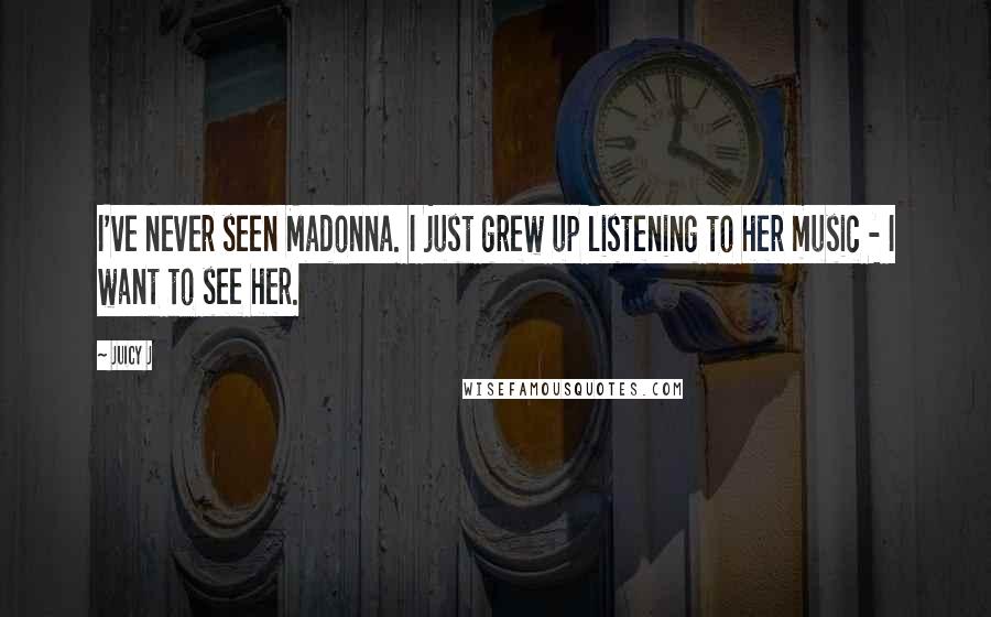 Juicy J Quotes: I've never seen Madonna. I just grew up listening to her music - I want to see her.