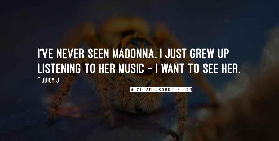 Juicy J Quotes: I've never seen Madonna. I just grew up listening to her music - I want to see her.