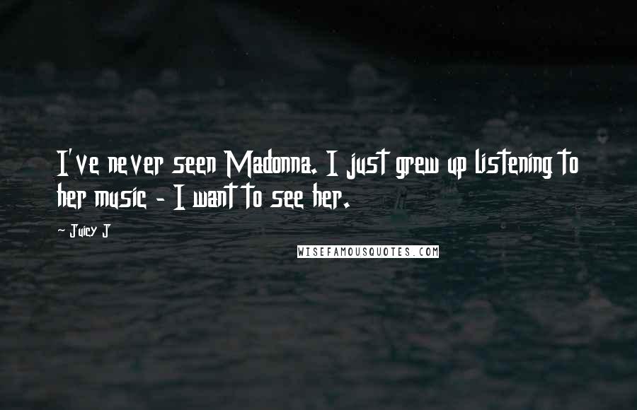 Juicy J Quotes: I've never seen Madonna. I just grew up listening to her music - I want to see her.