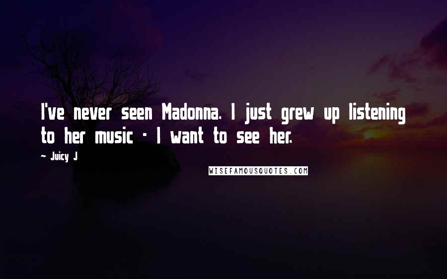 Juicy J Quotes: I've never seen Madonna. I just grew up listening to her music - I want to see her.