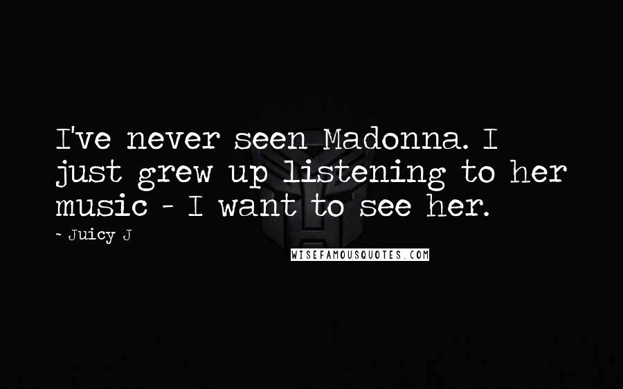 Juicy J Quotes: I've never seen Madonna. I just grew up listening to her music - I want to see her.