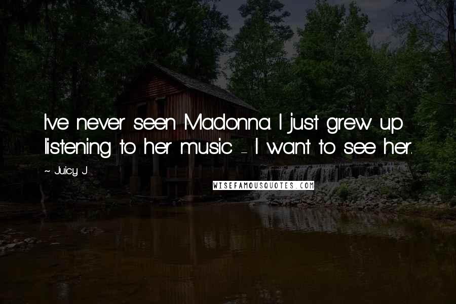Juicy J Quotes: I've never seen Madonna. I just grew up listening to her music - I want to see her.