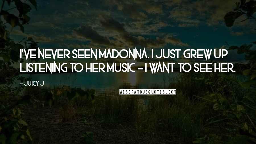 Juicy J Quotes: I've never seen Madonna. I just grew up listening to her music - I want to see her.