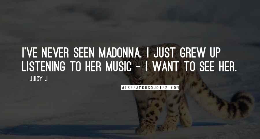 Juicy J Quotes: I've never seen Madonna. I just grew up listening to her music - I want to see her.