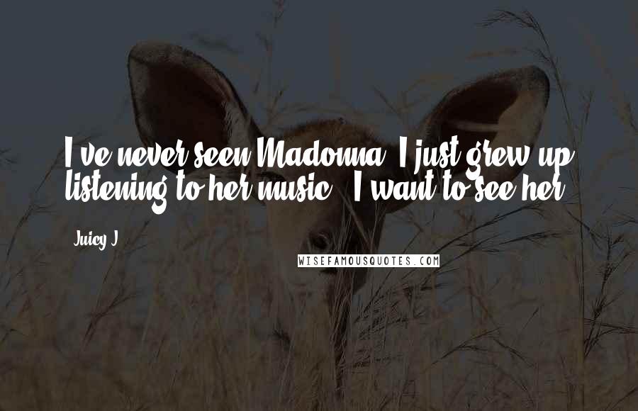 Juicy J Quotes: I've never seen Madonna. I just grew up listening to her music - I want to see her.