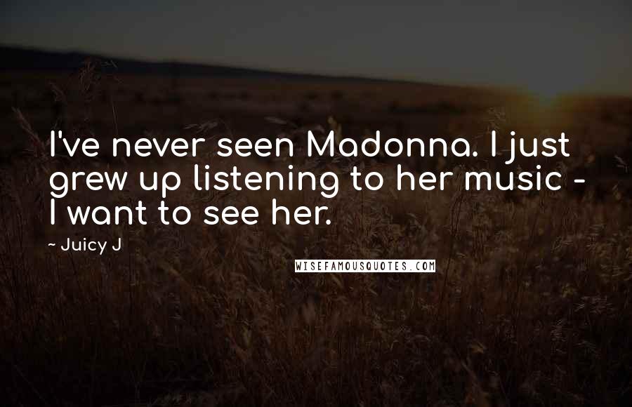 Juicy J Quotes: I've never seen Madonna. I just grew up listening to her music - I want to see her.