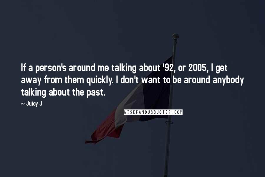 Juicy J Quotes: If a person's around me talking about '92, or 2005, I get away from them quickly. I don't want to be around anybody talking about the past.