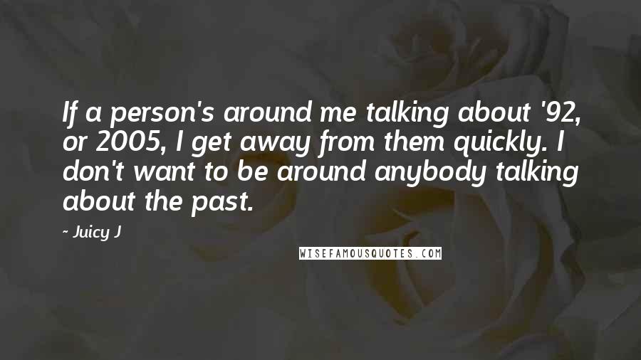 Juicy J Quotes: If a person's around me talking about '92, or 2005, I get away from them quickly. I don't want to be around anybody talking about the past.