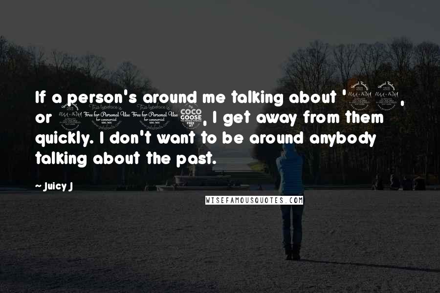 Juicy J Quotes: If a person's around me talking about '92, or 2005, I get away from them quickly. I don't want to be around anybody talking about the past.