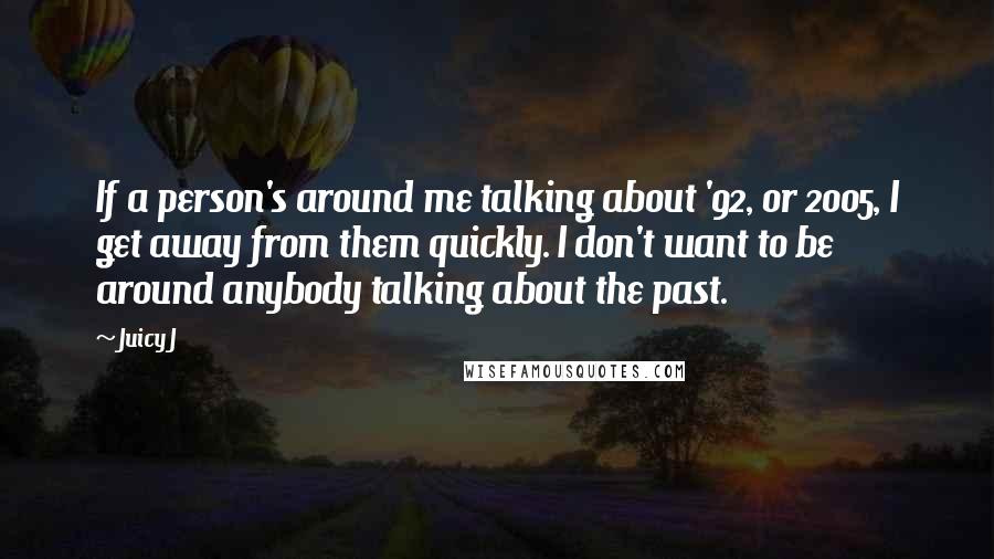 Juicy J Quotes: If a person's around me talking about '92, or 2005, I get away from them quickly. I don't want to be around anybody talking about the past.