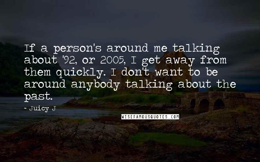 Juicy J Quotes: If a person's around me talking about '92, or 2005, I get away from them quickly. I don't want to be around anybody talking about the past.