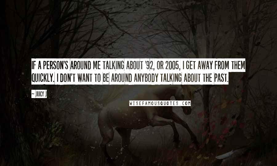 Juicy J Quotes: If a person's around me talking about '92, or 2005, I get away from them quickly. I don't want to be around anybody talking about the past.