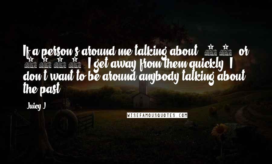 Juicy J Quotes: If a person's around me talking about '92, or 2005, I get away from them quickly. I don't want to be around anybody talking about the past.