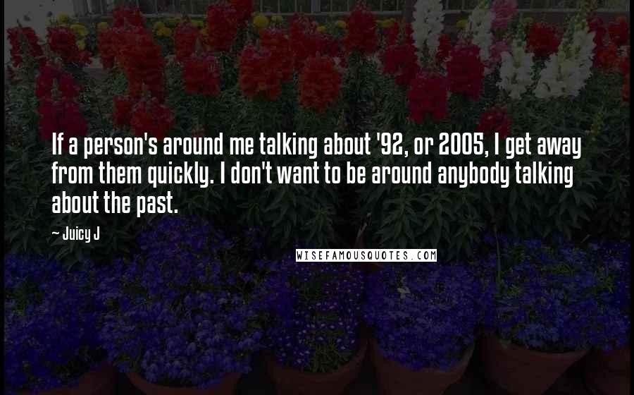 Juicy J Quotes: If a person's around me talking about '92, or 2005, I get away from them quickly. I don't want to be around anybody talking about the past.