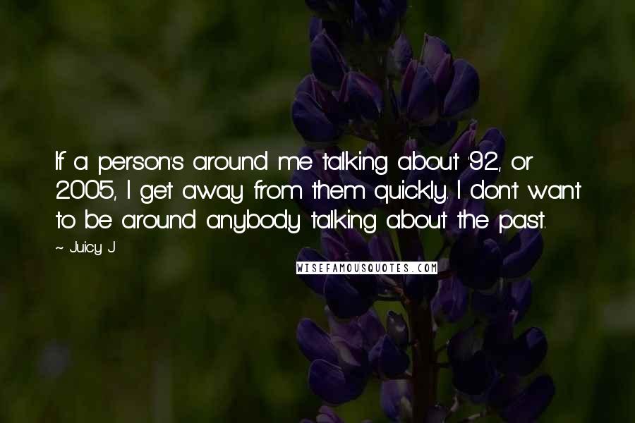 Juicy J Quotes: If a person's around me talking about '92, or 2005, I get away from them quickly. I don't want to be around anybody talking about the past.