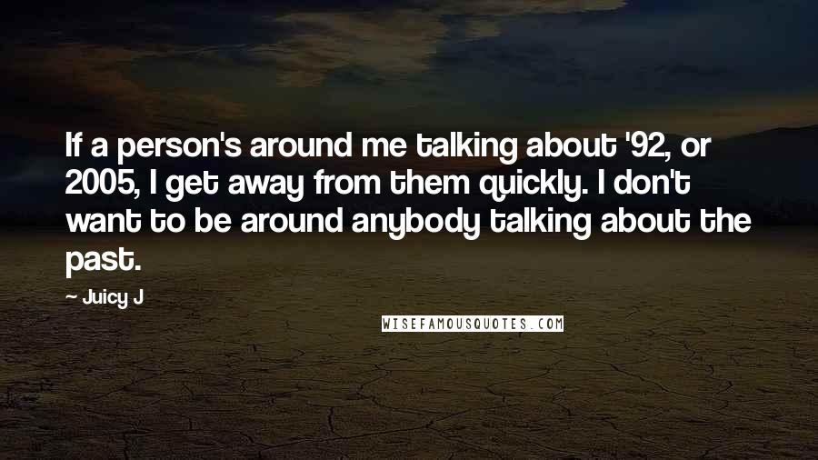 Juicy J Quotes: If a person's around me talking about '92, or 2005, I get away from them quickly. I don't want to be around anybody talking about the past.