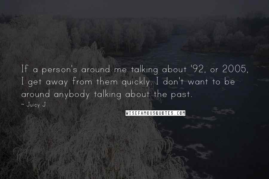 Juicy J Quotes: If a person's around me talking about '92, or 2005, I get away from them quickly. I don't want to be around anybody talking about the past.