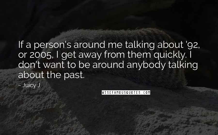 Juicy J Quotes: If a person's around me talking about '92, or 2005, I get away from them quickly. I don't want to be around anybody talking about the past.