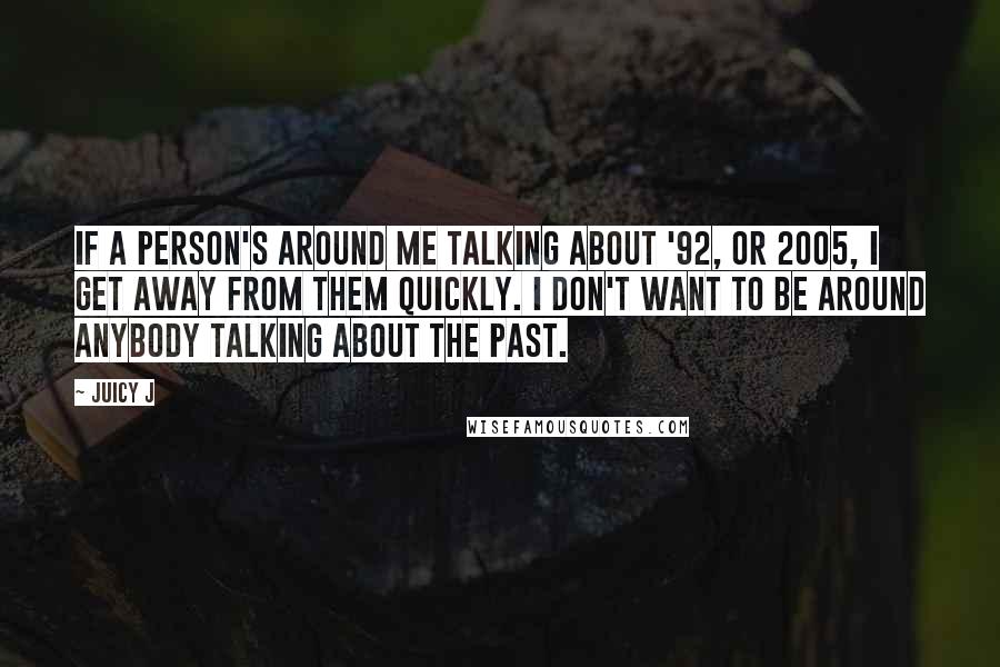 Juicy J Quotes: If a person's around me talking about '92, or 2005, I get away from them quickly. I don't want to be around anybody talking about the past.