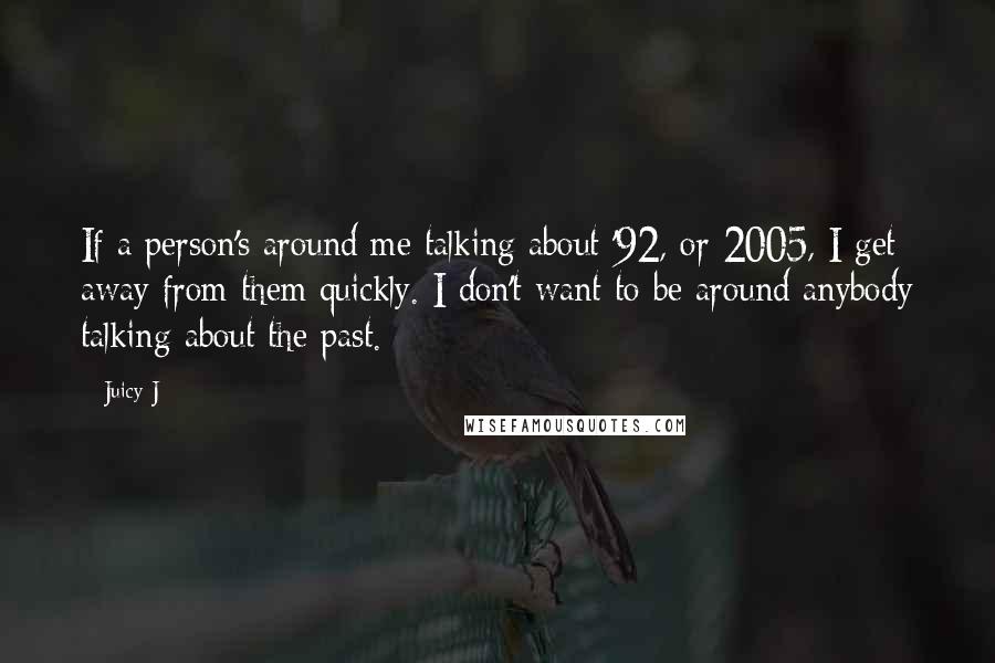 Juicy J Quotes: If a person's around me talking about '92, or 2005, I get away from them quickly. I don't want to be around anybody talking about the past.